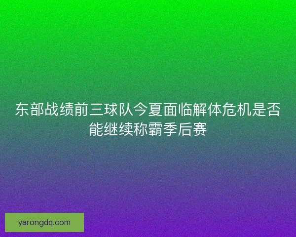 东部战绩前三球队今夏面临解体危机是否能继续称霸季后赛