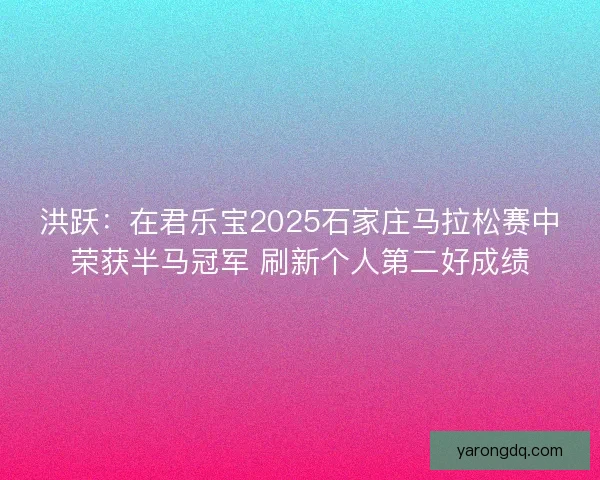洪跃：在君乐宝2025石家庄马拉松赛中荣获半马冠军 刷新个人第二好成绩