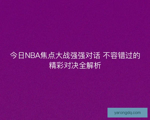 今日NBA焦点大战强强对话 不容错过的精彩对决全解析