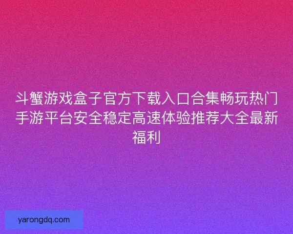斗蟹游戏盒子官方下载入口合集畅玩热门手游平台安全稳定高速体验推荐大全最新福利