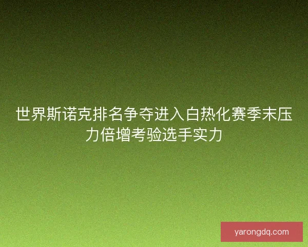 世界斯诺克排名争夺进入白热化赛季末压力倍增考验选手实力