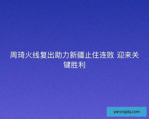 周琦火线复出助力新疆止住连败 迎来关键胜利