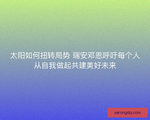 太阳如何扭转局势 瑞安邓恩呼吁每个人从自我做起共建美好未来