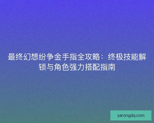 最终幻想纷争金手指全攻略：终极技能解锁与角色强力搭配指南