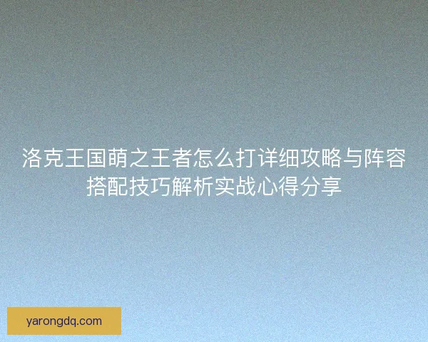 洛克王国萌之王者怎么打详细攻略与阵容搭配技巧解析实战心得分享