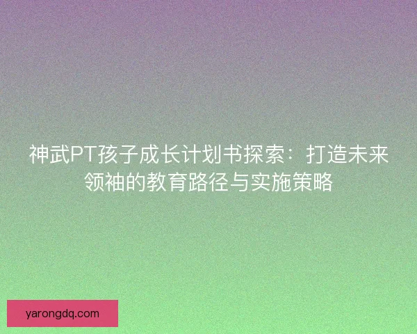 神武PT孩子成长计划书探索：打造未来领袖的教育路径与实施策略