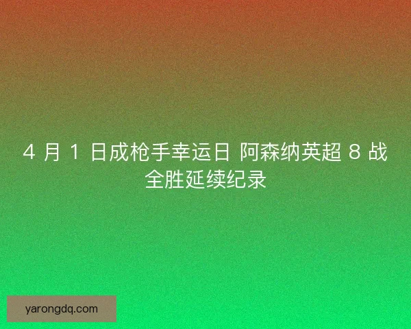4 月 1 日成枪手幸运日 阿森纳英超 8 战全胜延续纪录