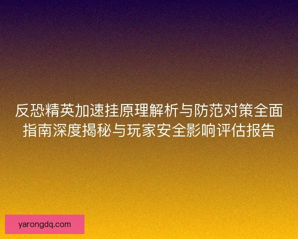反恐精英加速挂原理解析与防范对策全面指南深度揭秘与玩家安全影响评估报告