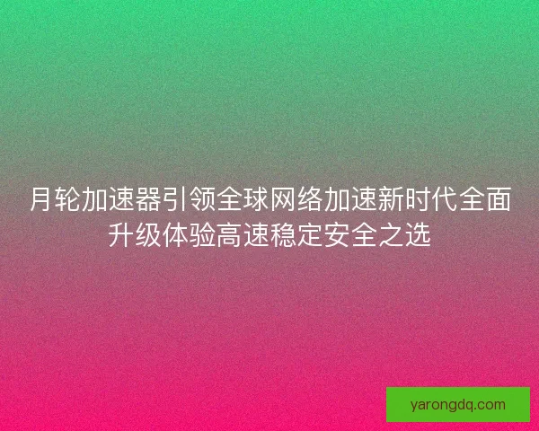 月轮加速器引领全球网络加速新时代全面升级体验高速稳定安全之选