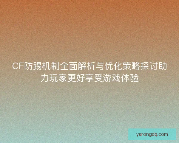 CF防踢机制全面解析与优化策略探讨助力玩家更好享受游戏体验