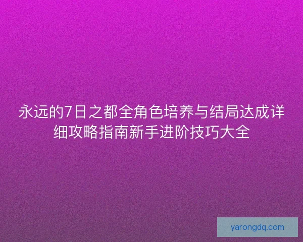 永远的7日之都全角色培养与结局达成详细攻略指南新手进阶技巧大全