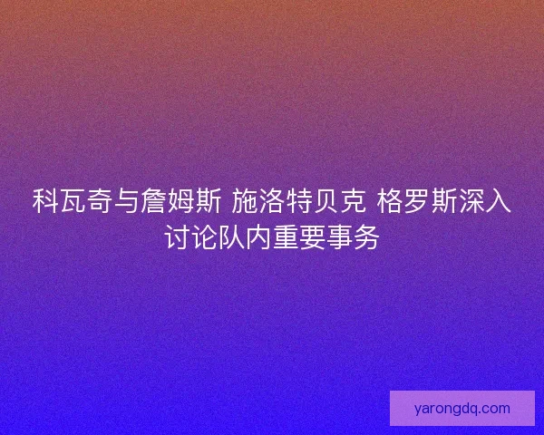 科瓦奇与詹姆斯 施洛特贝克 格罗斯深入讨论队内重要事务