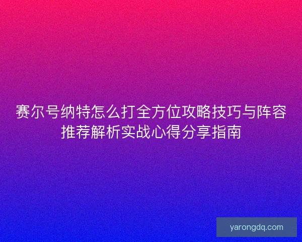 赛尔号纳特怎么打全方位攻略技巧与阵容推荐解析实战心得分享指南