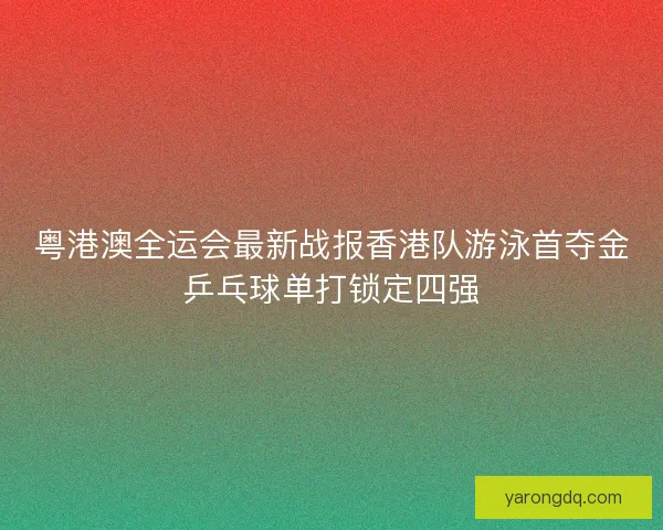 粤港澳全运会最新战报香港队游泳首夺金乒乓球单打锁定四强