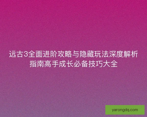 远古3全面进阶攻略与隐藏玩法深度解析指南高手成长必备技巧大全