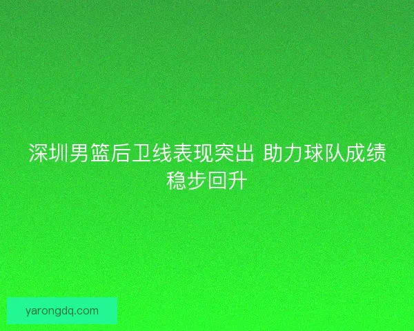 深圳男篮后卫线表现突出 助力球队成绩稳步回升