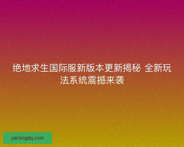 绝地求生国际服新版本更新揭秘 全新玩法系统震撼来袭