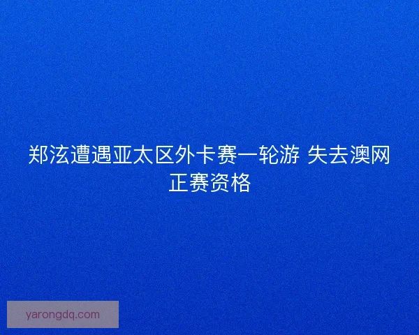 郑泫遭遇亚太区外卡赛一轮游 失去澳网正赛资格