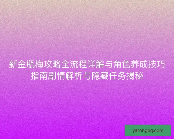 新金瓶梅攻略全流程详解与角色养成技巧指南剧情解析与隐藏任务揭秘