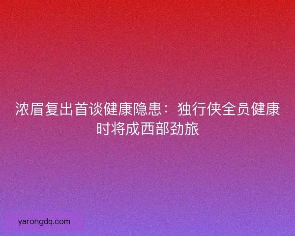 浓眉复出首谈健康隐患：独行侠全员健康时将成西部劲旅