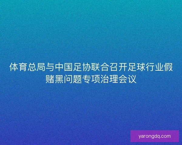体育总局与中国足协联合召开足球行业假赌黑问题专项治理会议