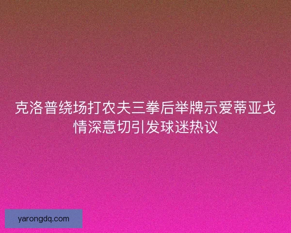 克洛普绕场打农夫三拳后举牌示爱蒂亚戈情深意切引发球迷热议