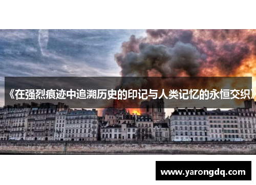 《在强烈痕迹中追溯历史的印记与人类记忆的永恒交织》