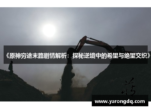 《原神穷途末路剧情解析：探秘逆境中的希望与绝望交织》