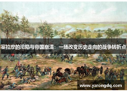 塞拉摩的沦陷与帝国崩溃：一场改变历史走向的战争转折点